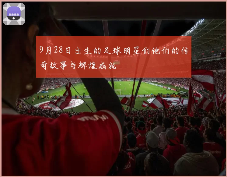 9月28日出生的足球明星们他们的传奇故事与辉煌成就