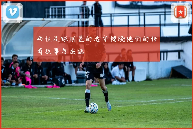 两位足球明星的名字揭晓他们的传奇故事与成就