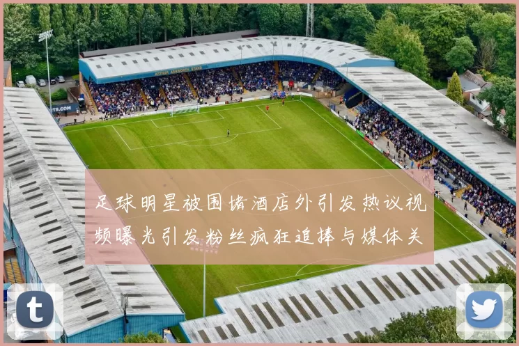 足球明星被围堵酒店外引发热议视频曝光引发粉丝疯狂追捧与媒体关注