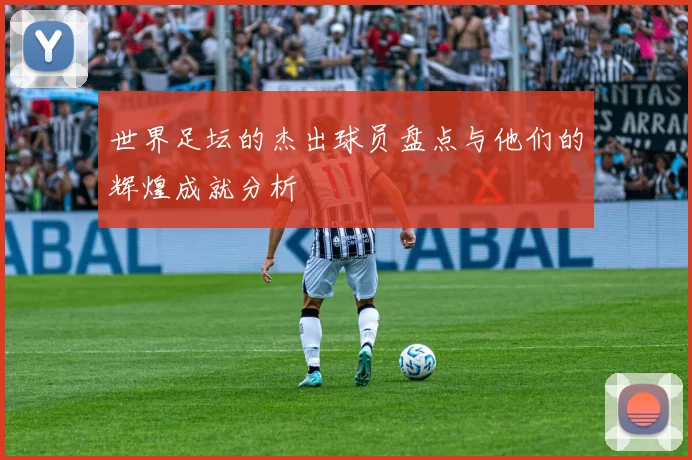 世界足坛的杰出球员盘点与他们的辉煌成就分析