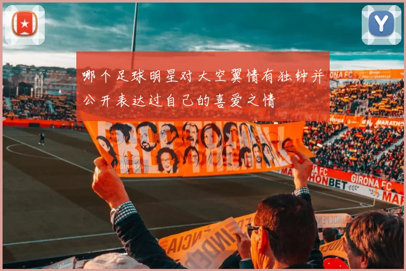 哪个足球明星对大空翼情有独钟并公开表达过自己的喜爱之情