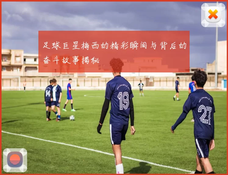 足球巨星梅西的精彩瞬间与背后的奋斗故事揭秘