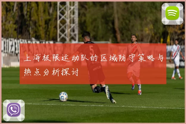 上海极限运动队的区域防守策略与热点分析探讨