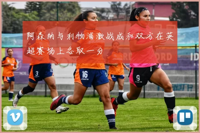 阿森纳与利物浦激战成和双方在英超赛场上各取一分