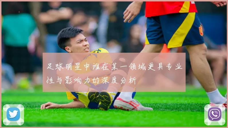 足球明星中谁在某一领域更具专业性与影响力的深度分析