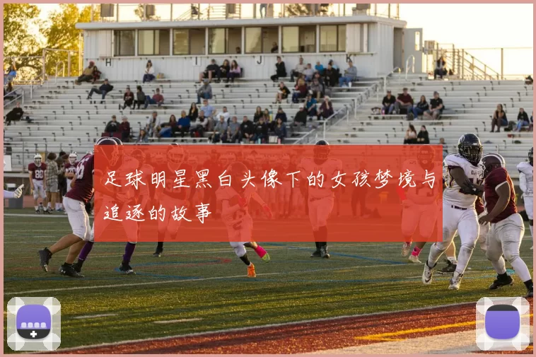 足球明星黑白头像下的女孩梦境与追逐的故事