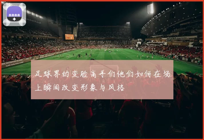 足球界的变脸高手们他们如何在场上瞬间改变形象与风格