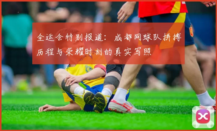 全运会特别报道：成都网球队拼搏历程与荣耀时刻的真实写照