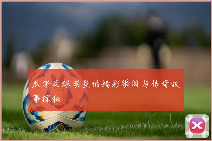 瓜字足球明星的精彩瞬间与传奇故事探秘
