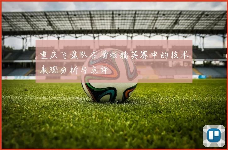 重庆飞盘队在滑板精英赛中的技术表现分析与点评