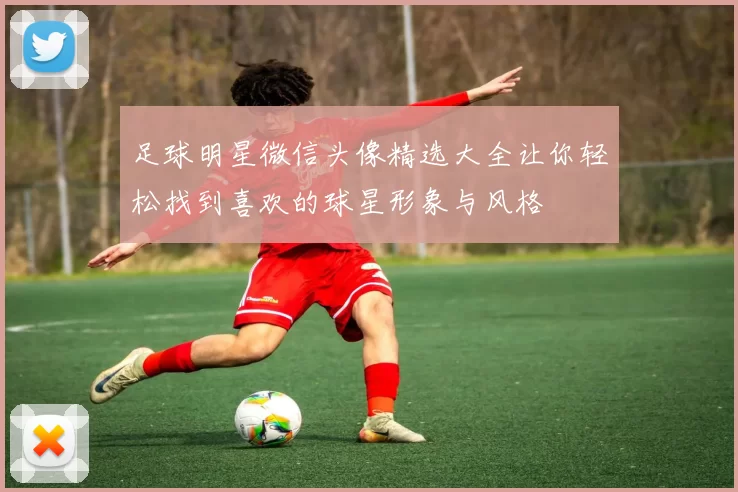 足球明星微信头像精选大全让你轻松找到喜欢的球星形象与风格