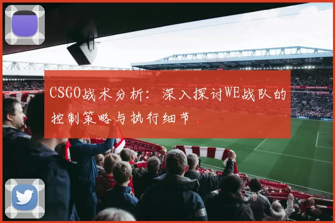 CSGO战术分析：深入探讨WE战队的控制策略与执行细节