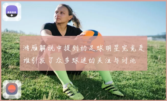 鸿雁解说中提到的足球明星究竟是谁引发了众多球迷的关注与讨论