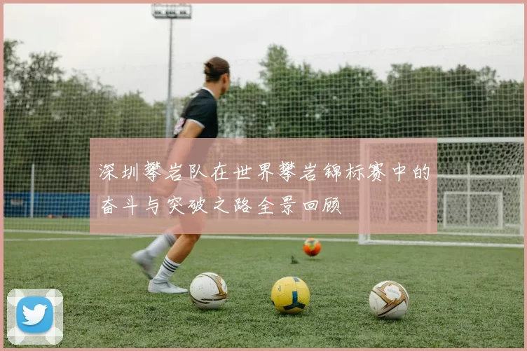 深圳攀岩队在世界攀岩锦标赛中的奋斗与突破之路全景回顾