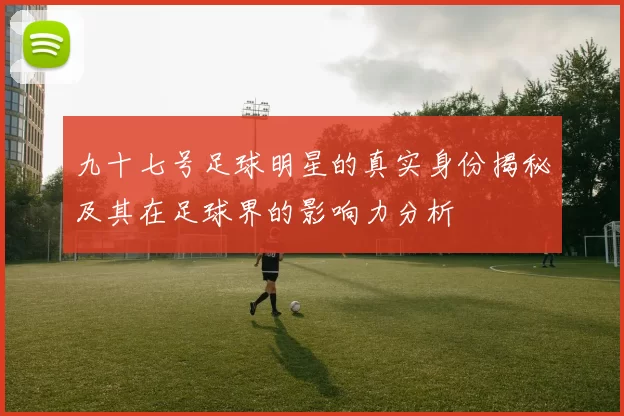 九十七号足球明星的真实身份揭秘及其在足球界的影响力分析