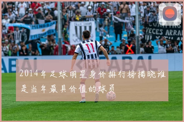 2014年足球明星身价排行榜揭晓谁是当年最具价值的球员