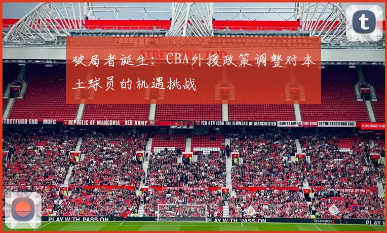 破局者诞生：CBA外援政策调整对本土球员的机遇挑战