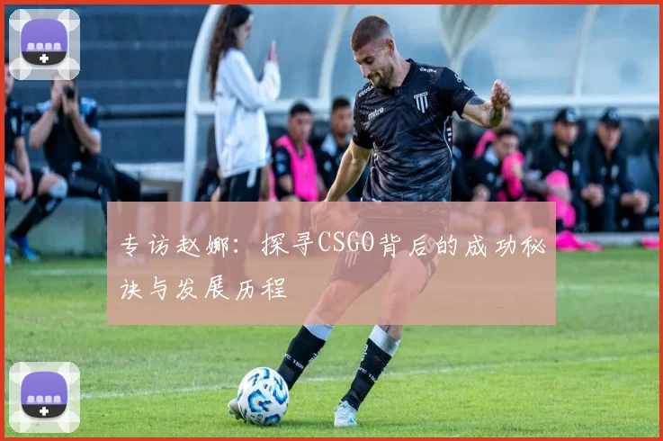 专访赵娜：探寻CSGO背后的成功秘诀与发展历程