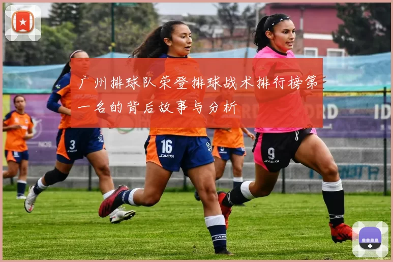广州排球队荣登排球战术排行榜第一名的背后故事与分析
