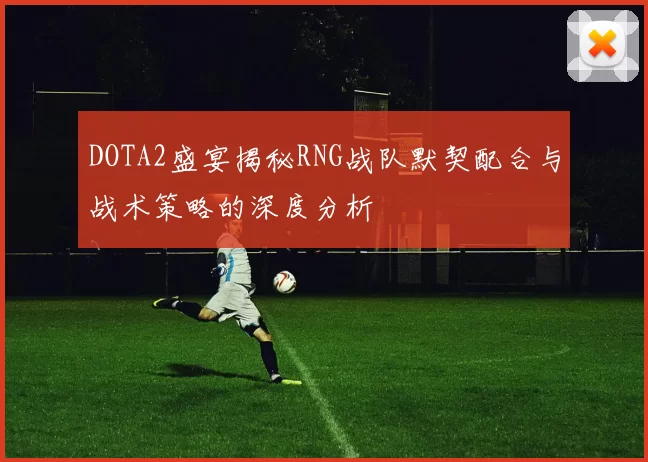 DOTA2盛宴揭秘RNG战队默契配合与战术策略的深度分析