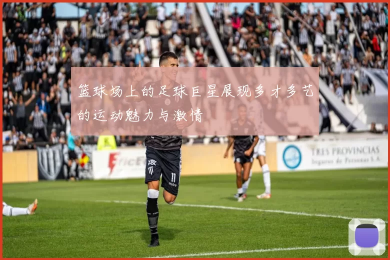 篮球场上的足球巨星展现多才多艺的运动魅力与激情