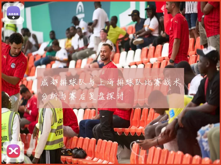 成都排球队与上海排球队比赛战术分析与赛后复盘探讨