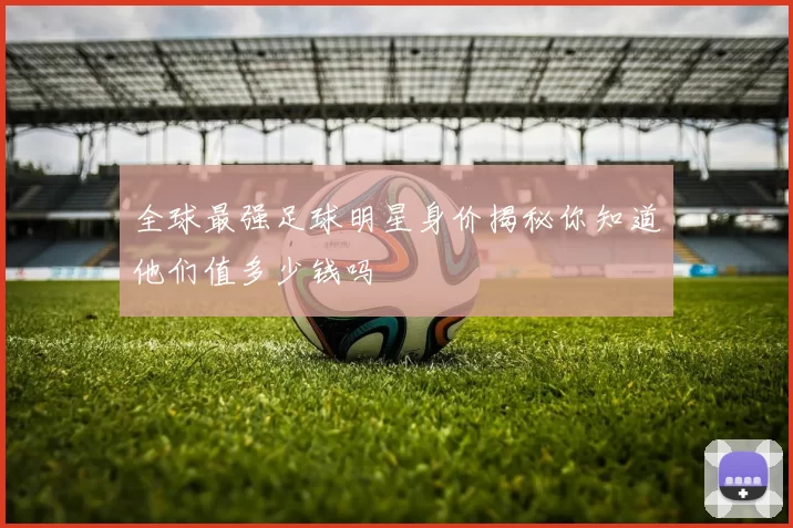 全球最强足球明星身价揭秘你知道他们值多少钱吗