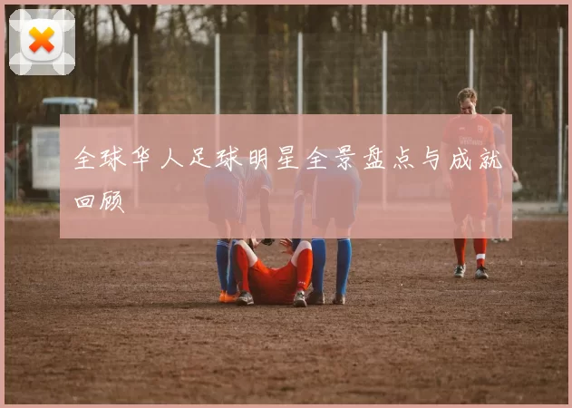 全球华人足球明星全景盘点与成就回顾
