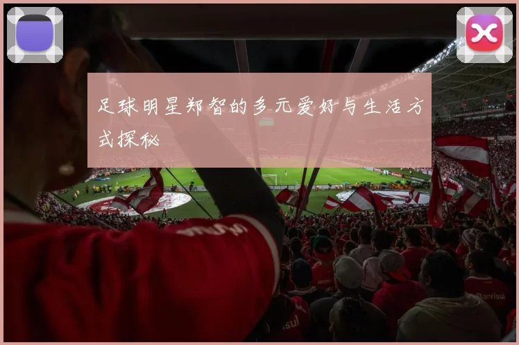 足球明星郑智的多元爱好与生活方式探秘