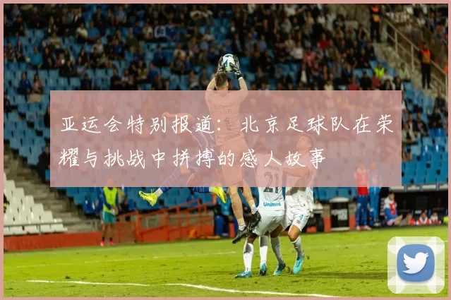 亚运会特别报道：北京足球队在荣耀与挑战中拼搏的感人故事