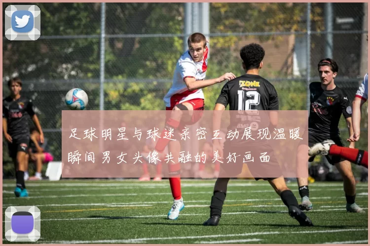 足球明星与球迷亲密互动展现温暖瞬间男女头像共融的美好画面
