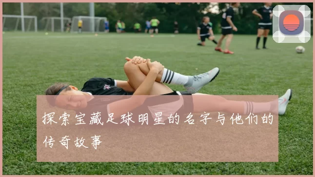 探索宝藏足球明星的名字与他们的传奇故事